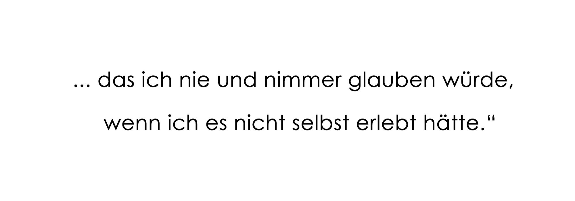 ... das ich nie und nimmer glauben würde, wenn ich es nicht selbst erlebt hätte."