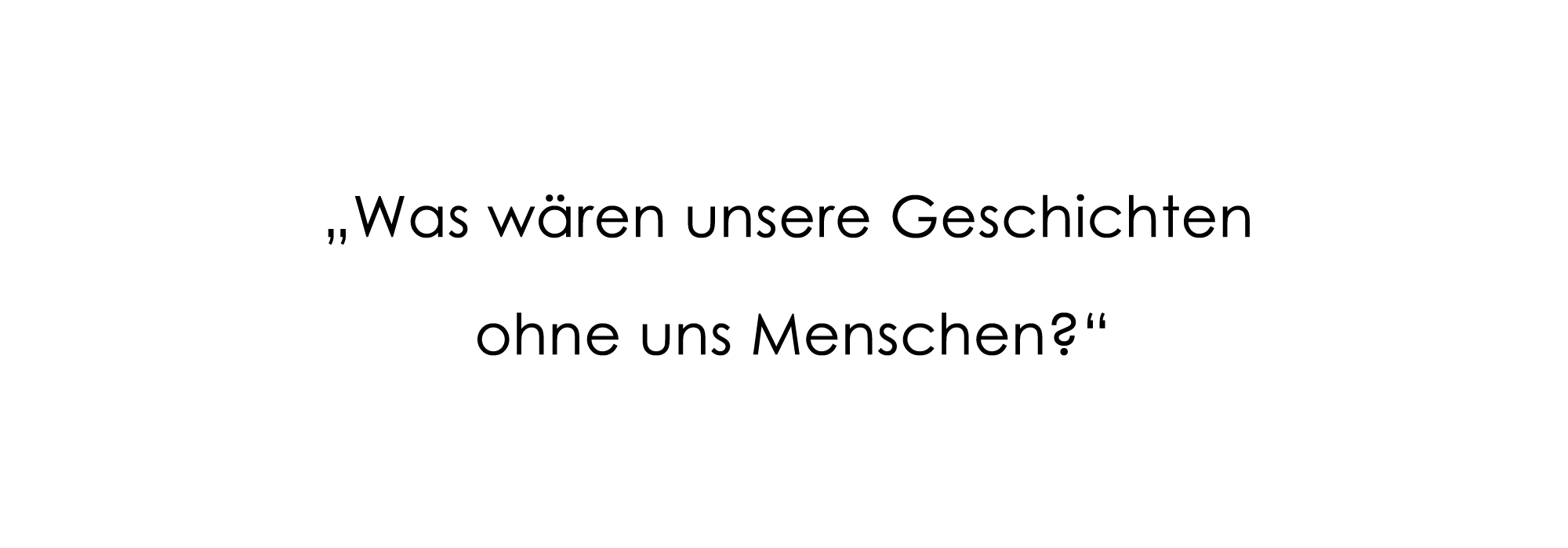 "Was wären unsere Geschichten ohne uns Menschen?"