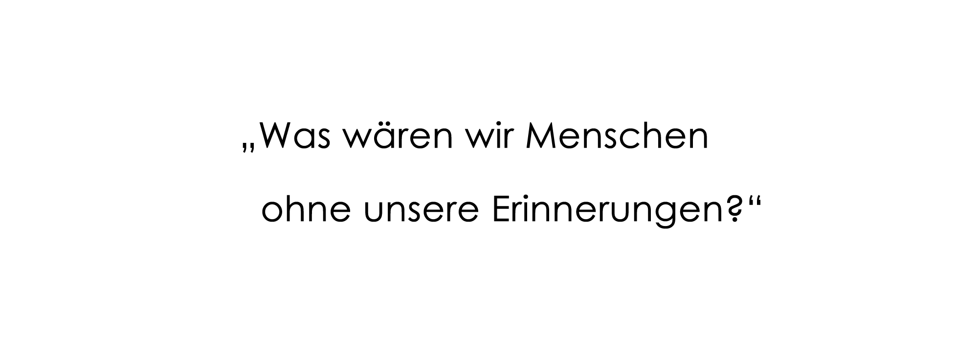 "Was wären wir Menschen ohne unsere Erinnerungen?"