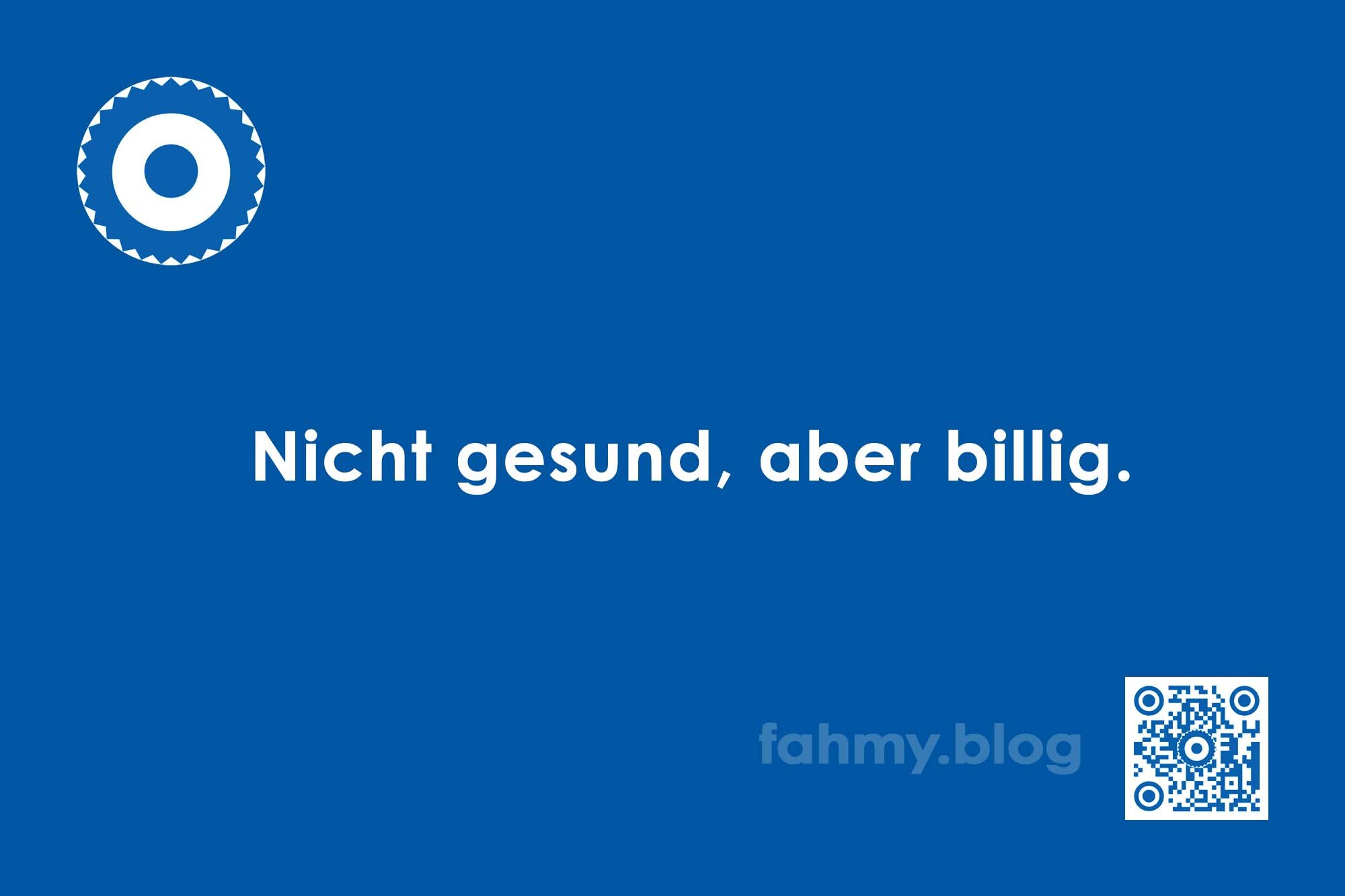Das Bild "Blau: Nicht gesund, aber billig" ziert den gleichnamigen Blogbeitrag. Es ist komplett in Blau gehalten. Mittig und zentriert ist der Schriftzug "Nicht gesund, aber billig." zu sehen. Das ansonsten rot-weiße Logo und QR Code von fahmy.blog sind ebenfalls in gleichem Blau und weiß, anstelle von Rot und Weiß gehalten. Das blau-weiß-blaue Logo von fahmy.blog ist hier nicht in rot-weiß, sondern in blau-weiß gehalten. Der 29-zackige Stern bzw. Auge ist in der linken oberen Ecke, der QR-Code und Bildunterschrift von fahmy.blog ist in der rechten Ecke zu sehen. Auch der QR-Code ist blau-weiß.